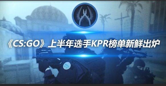《CS：GO》上半年选手KPR榜单新鲜出炉